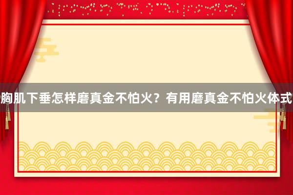 胸肌下垂怎样磨真金不怕火？有用磨真金不怕火体式